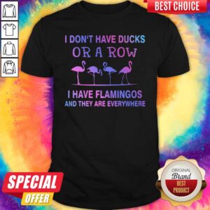 Perfect I Don't Have Ducks Or A Row I Have Flamingos And They Are Everywhere Shirt