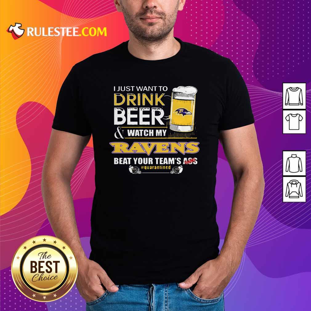 Perfect I Just Want To Drink Beer Watch My Ravens Beat Your Teams Ass Quarantined Shirt