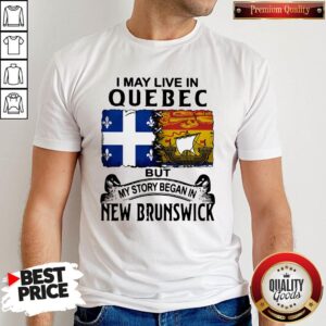 Perfect I May Live In Quebec But My Story Began In New Brunswick Shirt