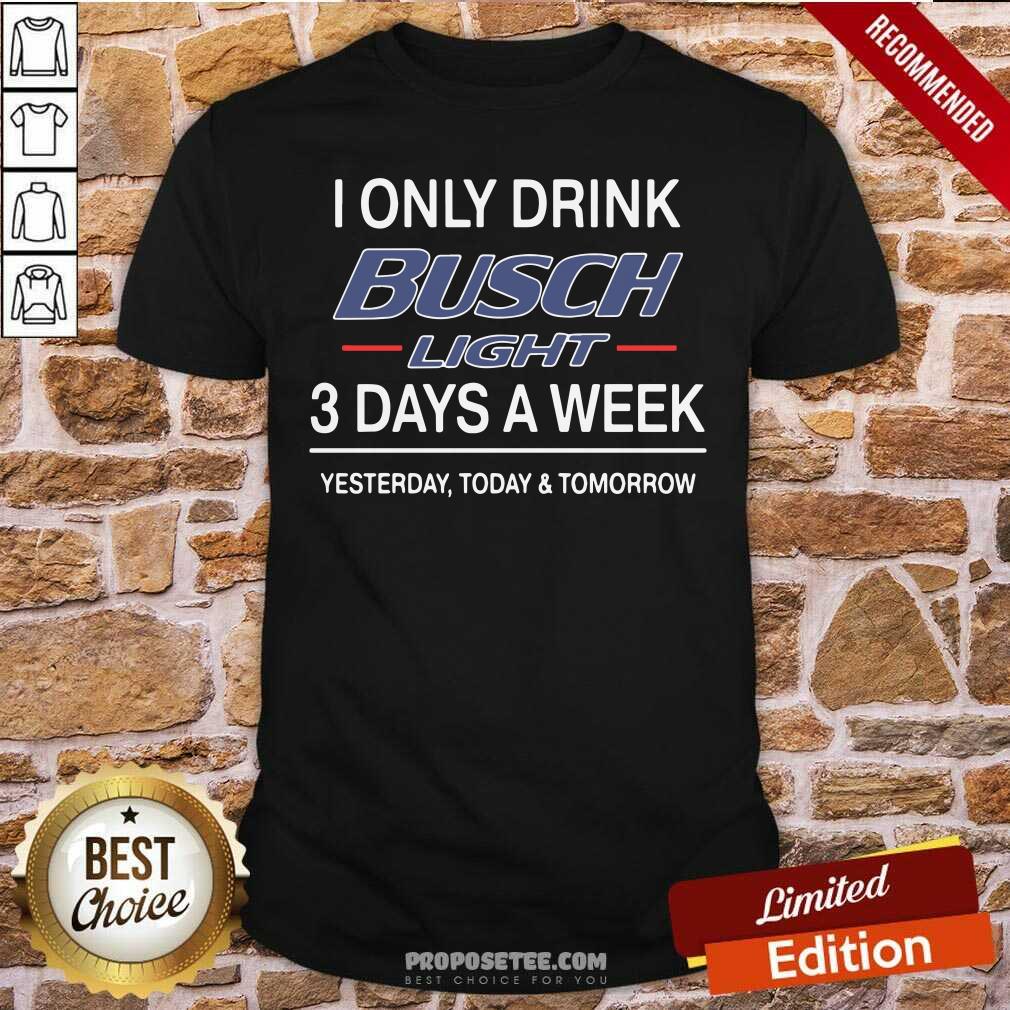 Perfect I Only Drink Busch Light 3 Days A Week Yesterday Today And Tomorrow Shirt