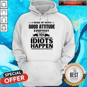 Alternative view of Perfect I Wake Up With Good Attitude Everyday Then Idiots Happen Shirt