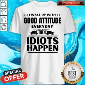 Perfect I Wake Up With Good Attitude Everyday Then Idiots Happen Shirt