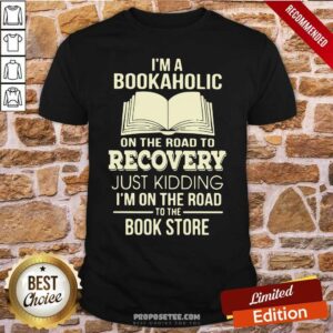 Perfect I’m A Bookaholic On The Road To Recovery Just Kidding I’M On The Road To The Book Store Shirt