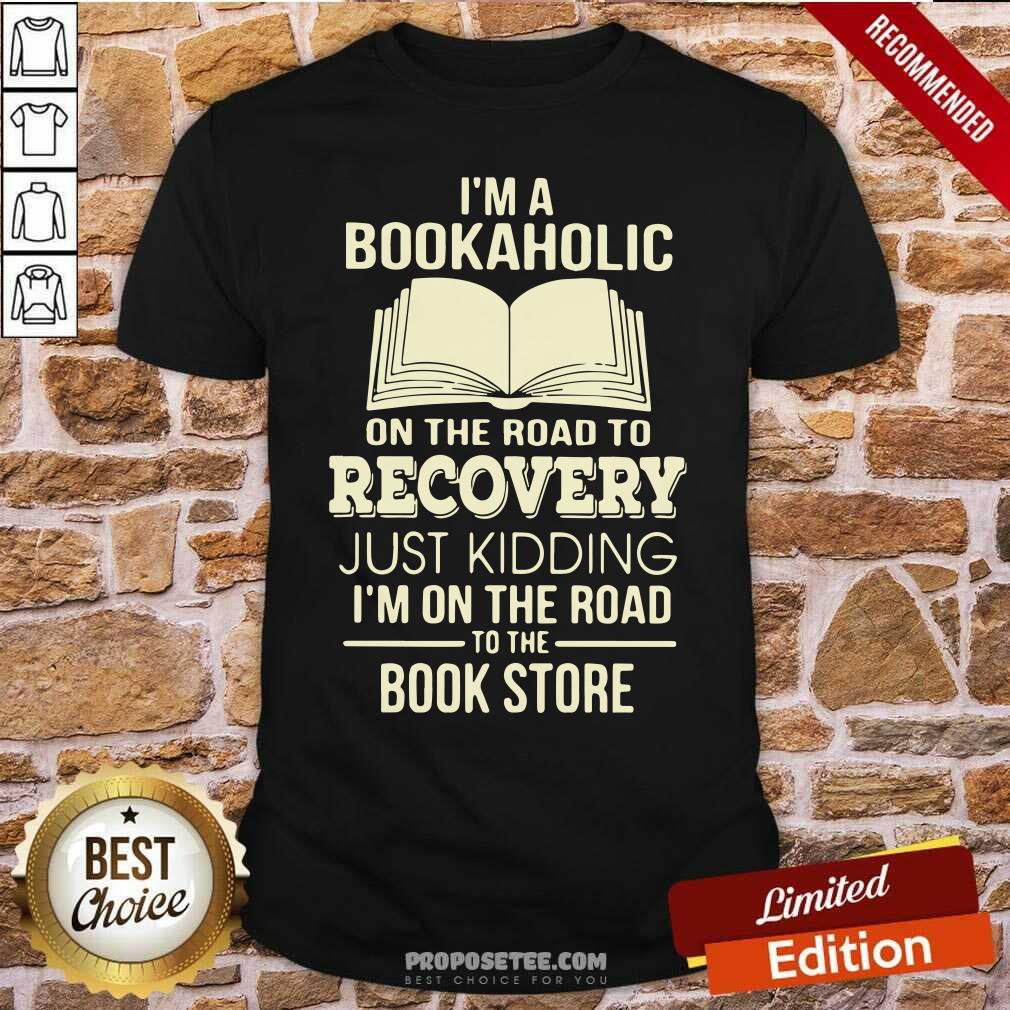 Perfect I’m A Bookaholic On The Road To Recovery Just Kidding I’M On The Road To The Book Store Shirt