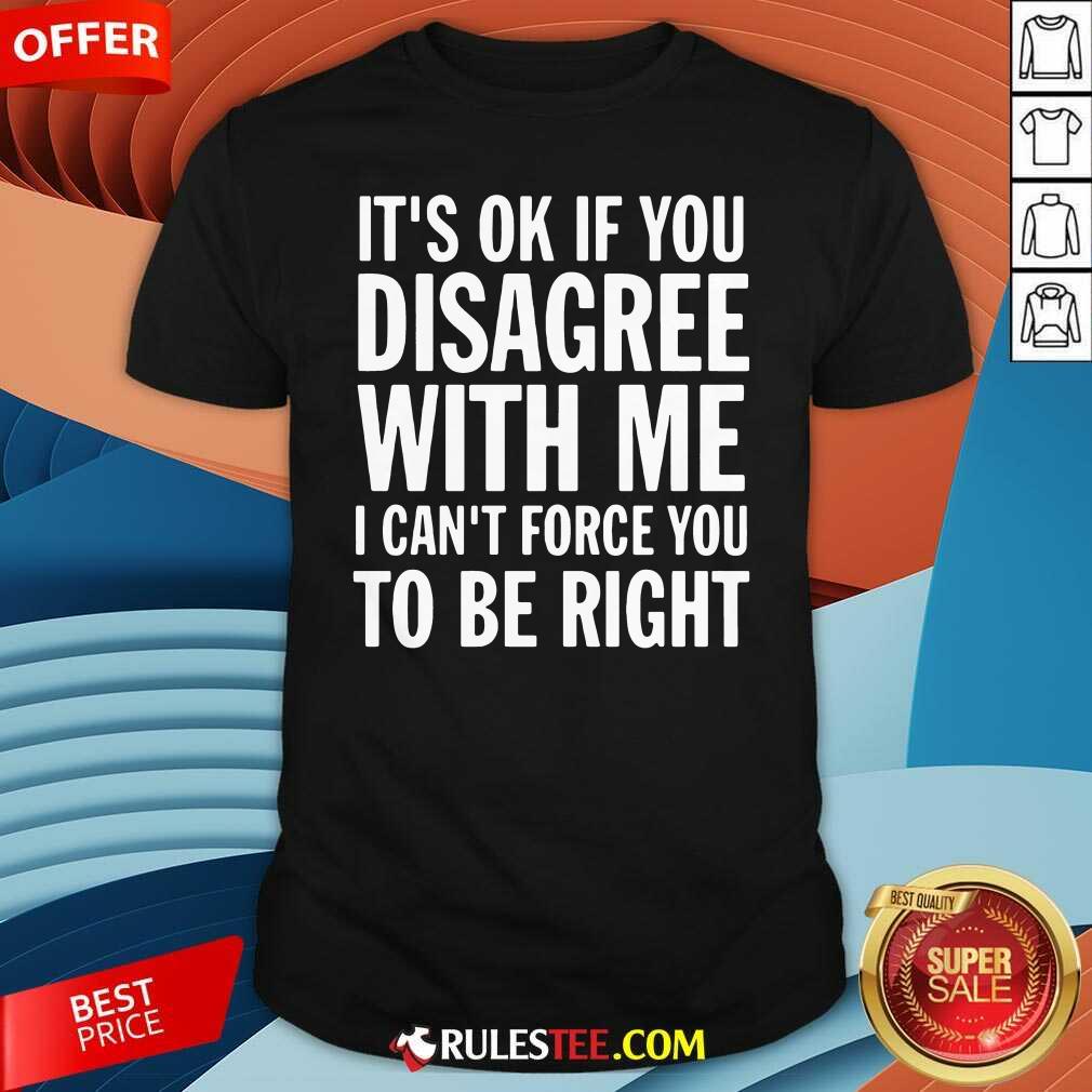 Perfect Its Of If You Disagree With Me I Cant Force You To Be Right Shirt