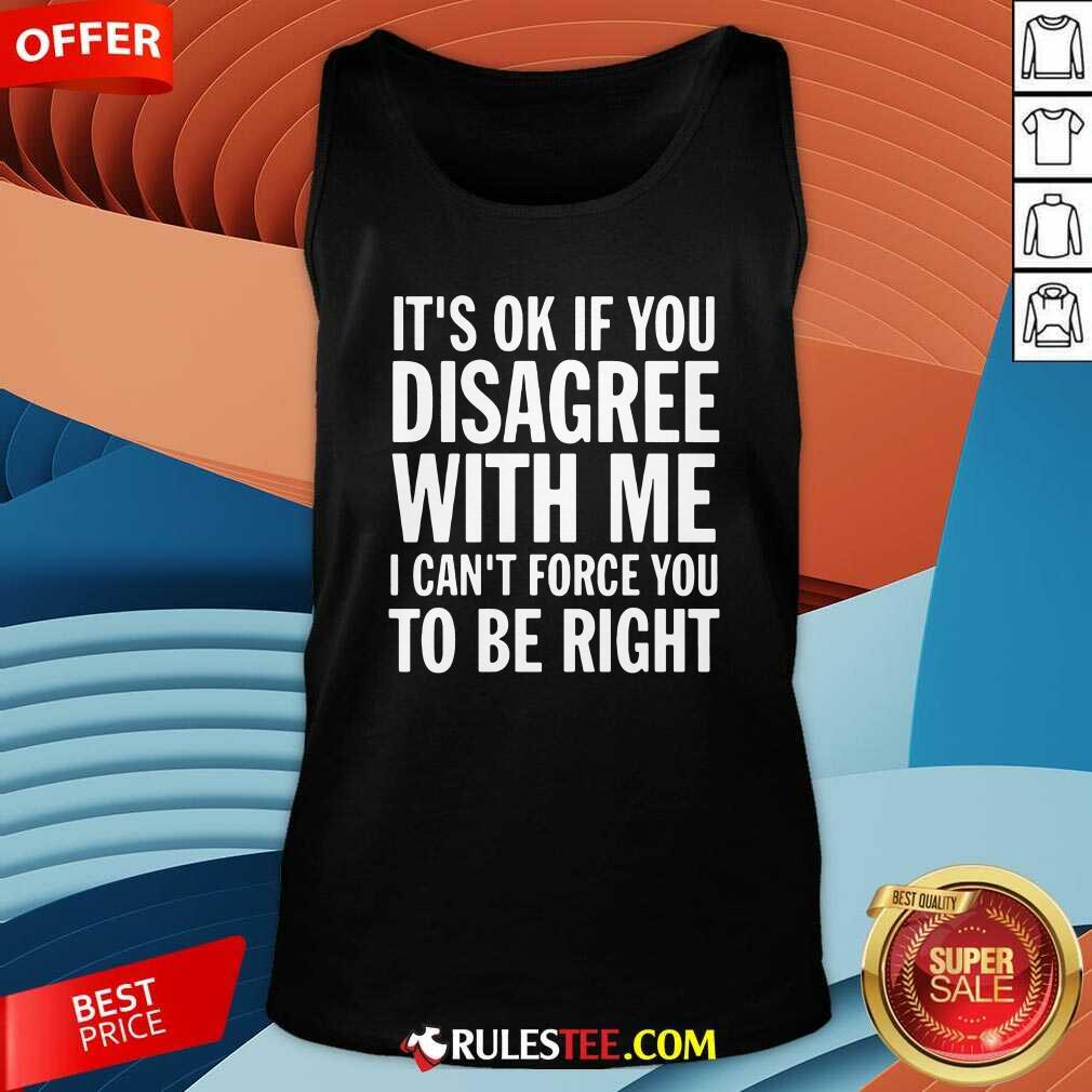 Perfect Its Of If You Disagree With Me I Cant Force You To Be Right Shirt - Image 4