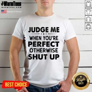 Perfect Judge Me When You Re Perfect Otherwise Shut Up Shirt