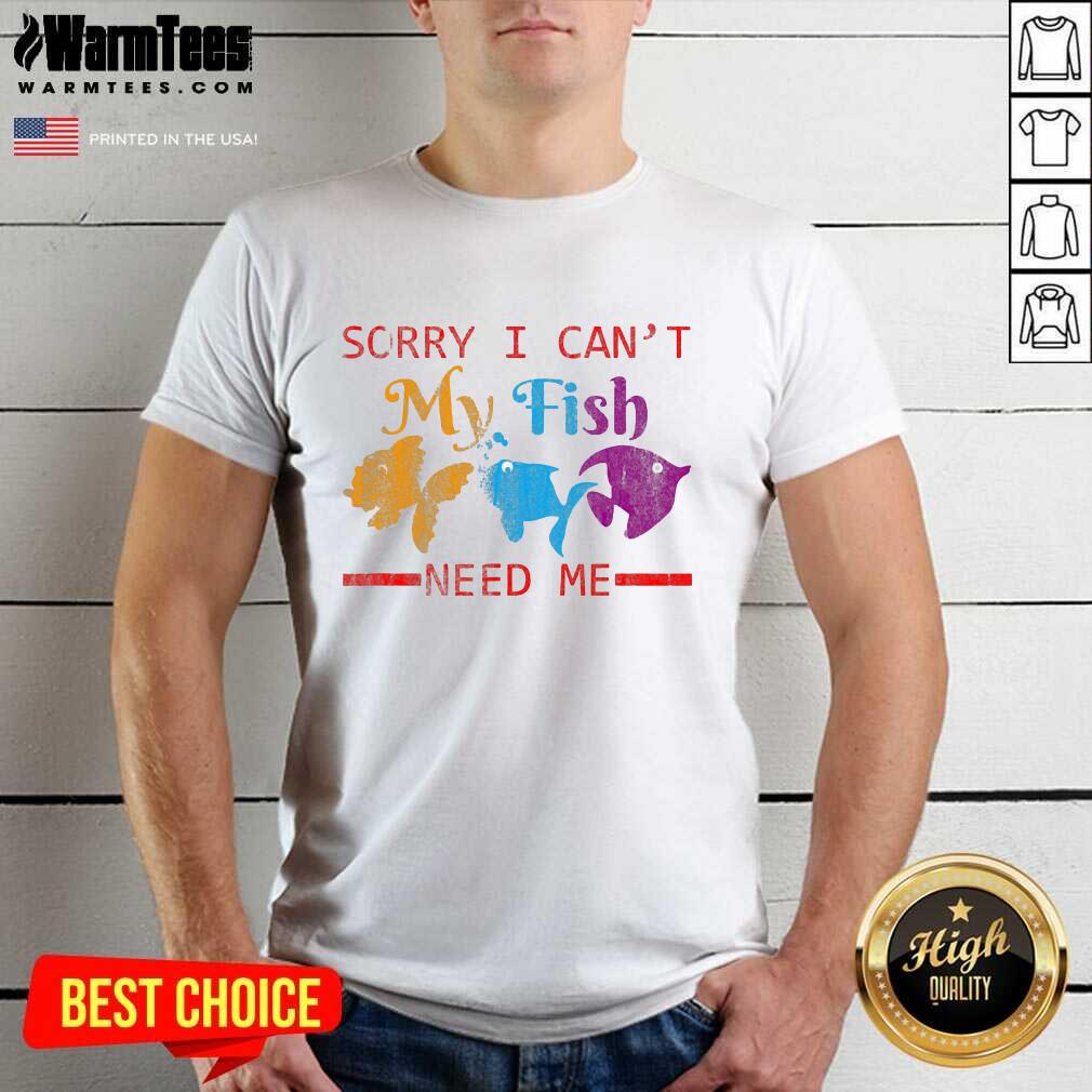 Perfect Sorry I Can’t My Fish Need Me Shirt