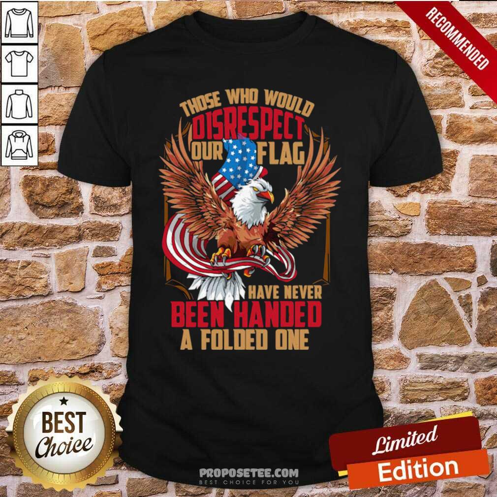 Perfect Those Who Would Disrespect Our Flag Have Never Been Handed A Folded One Veterans Gold American Eagle Flag Shirt
