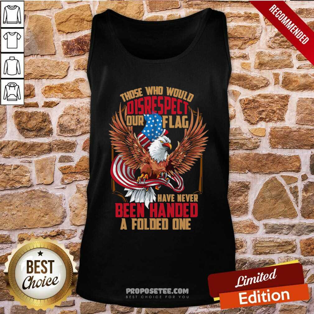Perfect Those Who Would Disrespect Our Flag Have Never Been Handed A Folded One Veterans Gold American Eagle Flag Shirt - Image 3