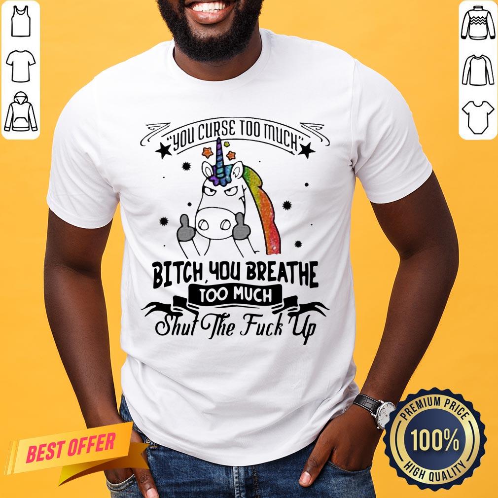 Perfect Unicorn You Curse Too Much Bitch You Breathe Too Much Shut The Fuck Up Shirt