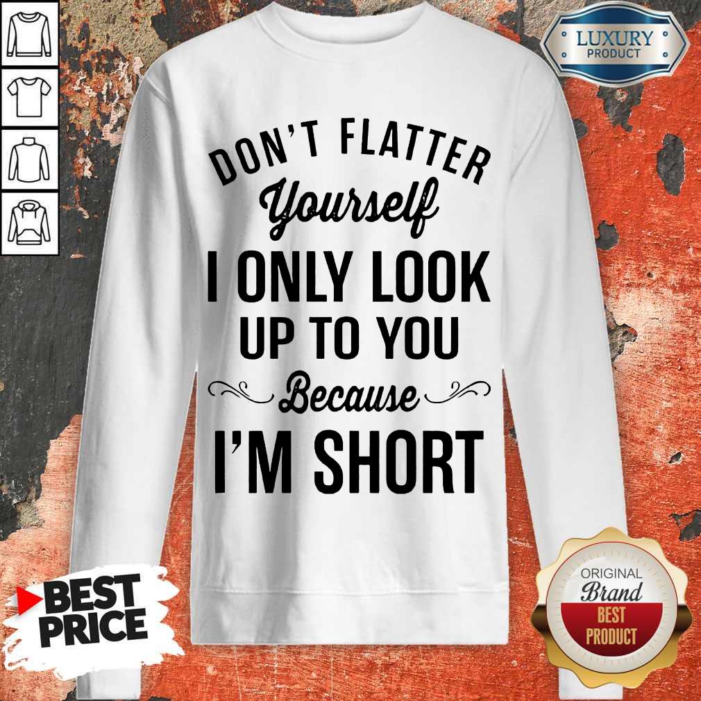 Premium Don't Flatter Yourself I Only Look Up To You Because I'm Short Shirt - Image 4