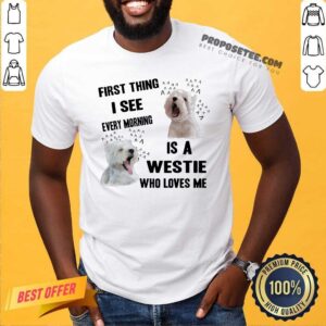 Premium First Thing I See Every Morning Is A Westie Who Loves Me Shirt