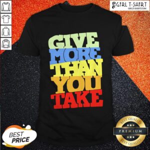 Premium Give More Than You Take Shirt