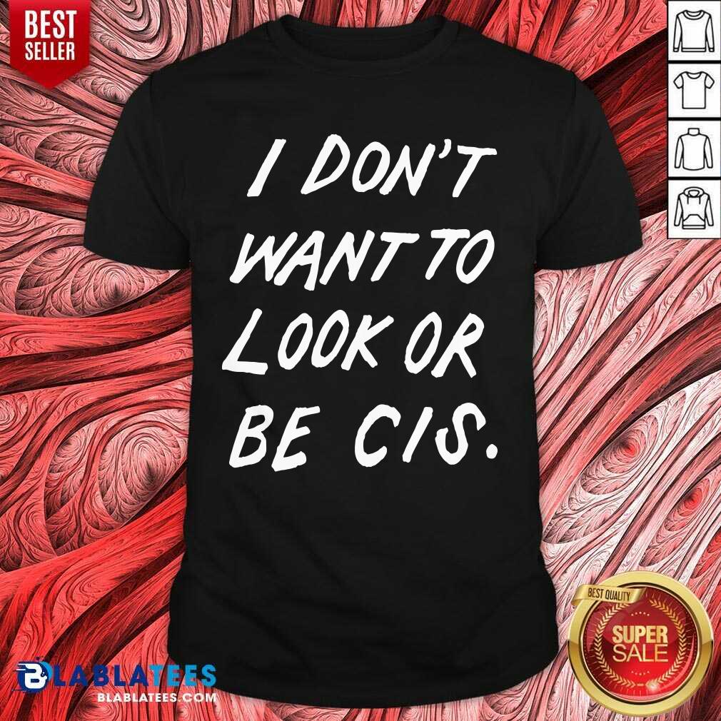 Premium I Don'T Want To Look Or Be Cis Shirt