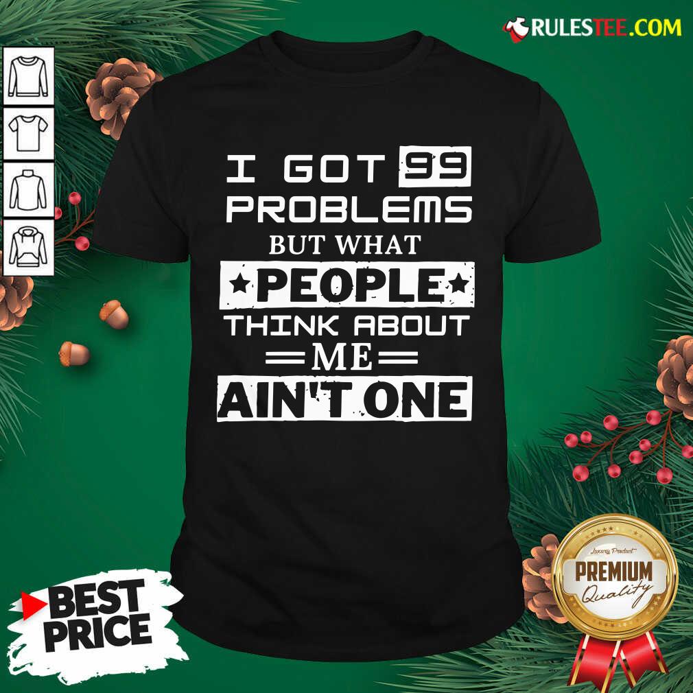 Premium I Got 99 Problems But What People Think About Me Aint One Shirt