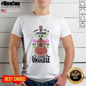 Premium I Might Look Like I'm Listening To You But In My Head I'm Playing My Ukulele Shirt