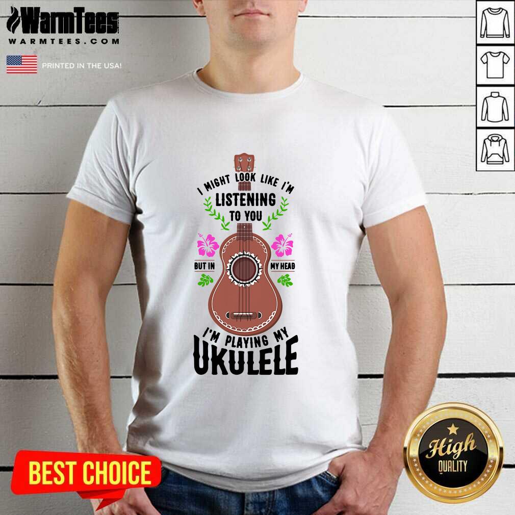 Premium I Might Look Like I'm Listening To You But In My Head I'm Playing My Ukulele Shirt