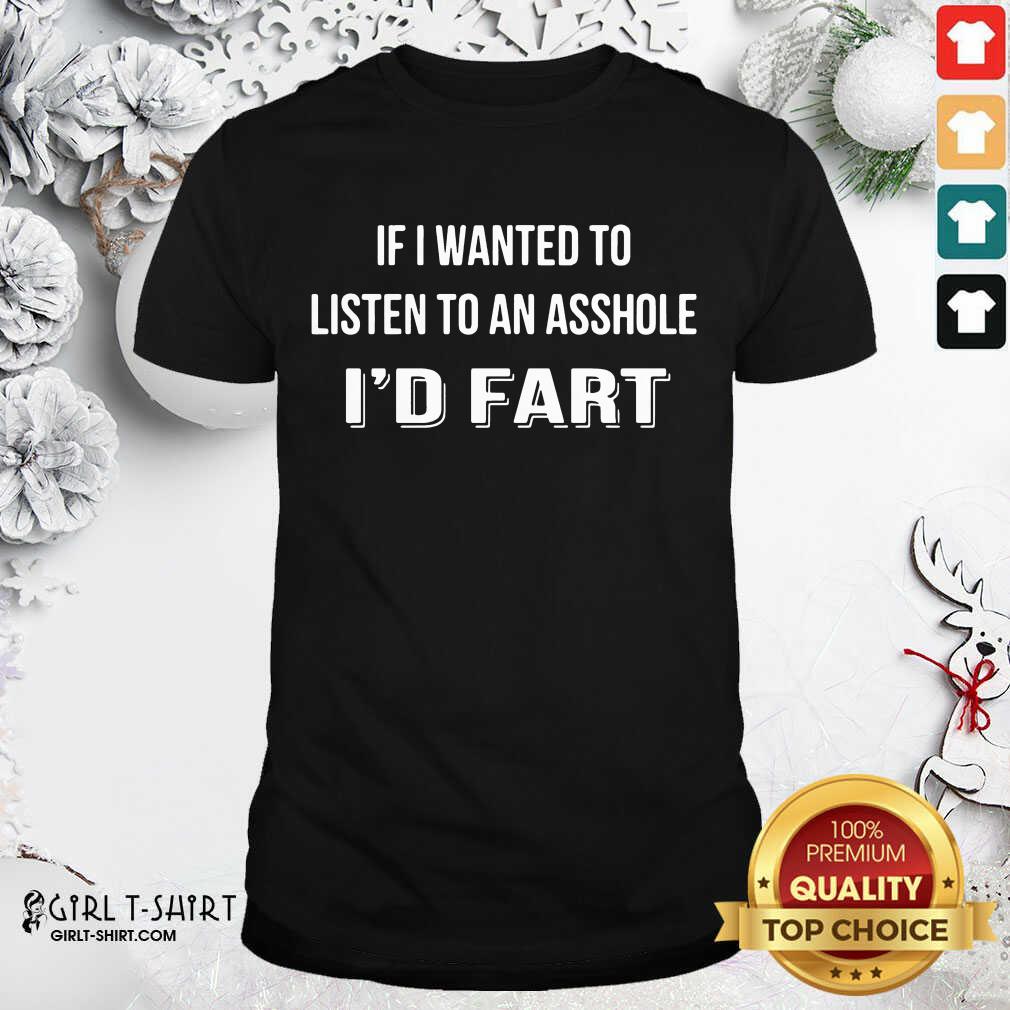 Premium If I Wanted To Listen To An Asshole I’d Fart Shirt