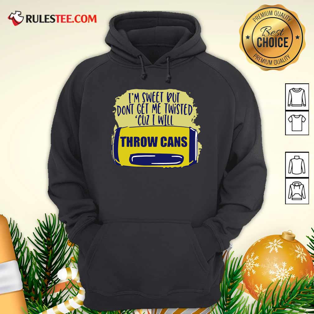 Premium Im Sweet But Dont Get Me Twisted Cuz I Will Throw Cans Shirt - Image 2