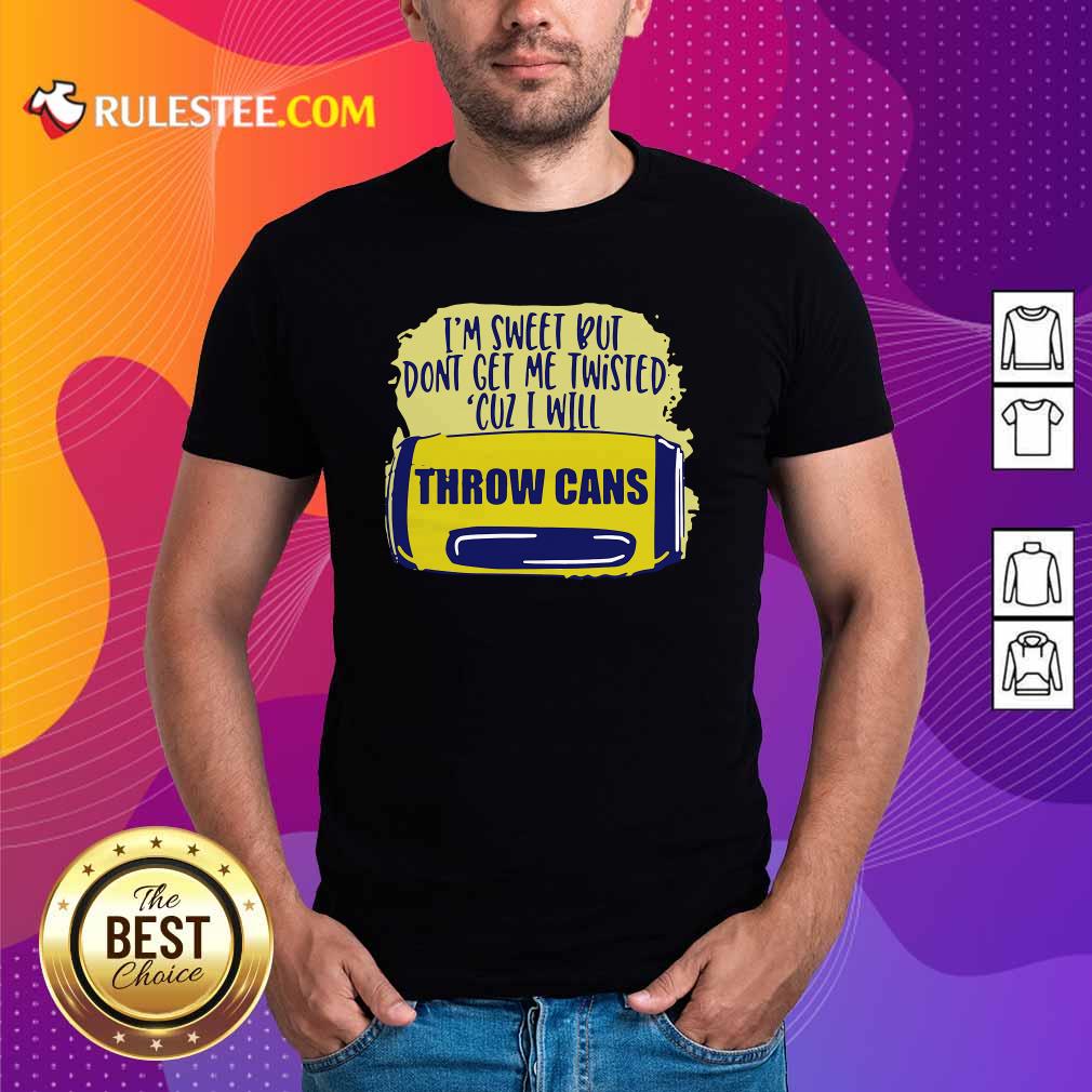 Premium Im Sweet But Dont Get Me Twisted Cuz I Will Throw Cans Shirt