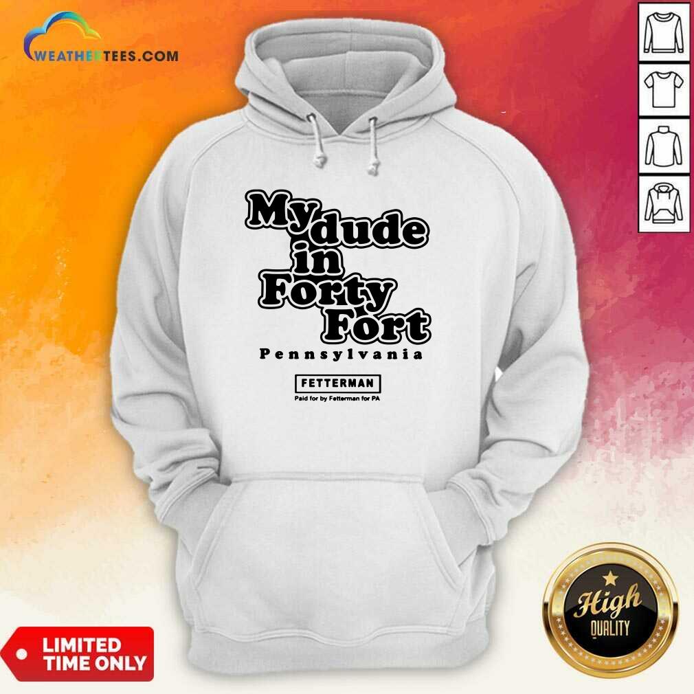 Premium My Dude In Forty Fort Pennsylvania Fetterman Shirt - Image 5