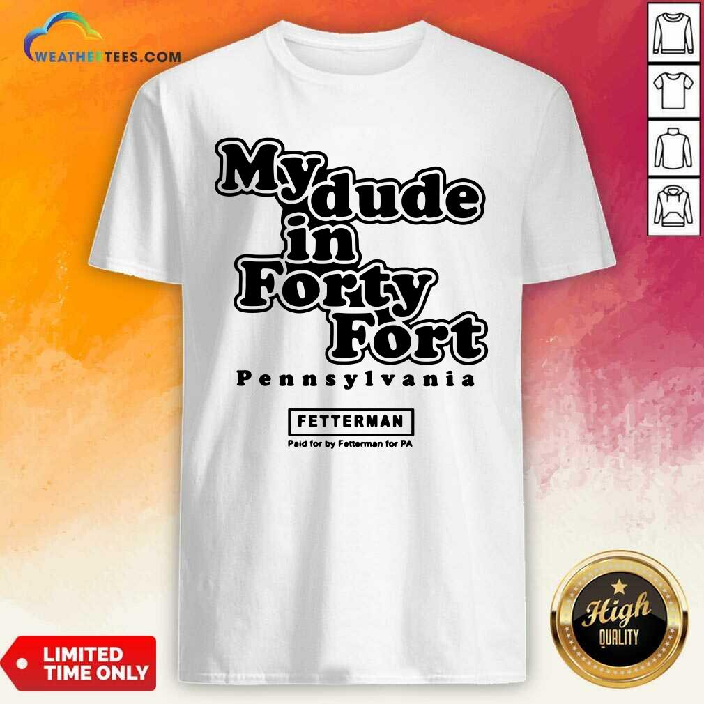 Premium My Dude In Forty Fort Pennsylvania Fetterman Shirt