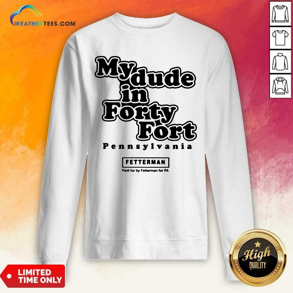 Premium My Dude In Forty Fort Pennsylvania Fetterman Shirt - Image 4