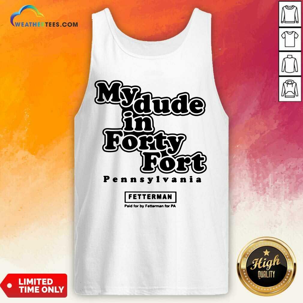 Premium My Dude In Forty Fort Pennsylvania Fetterman Shirt - Image 3