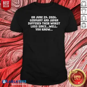 Premium On June 29 2026 Germany And Japan Suffered Their Worst Loss Since Well You Know Shirt
