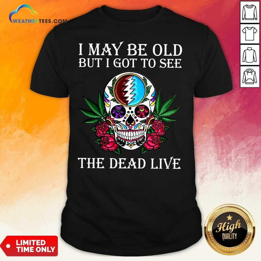 Premium Sugar Skull I May Be Old But I Got To See The Dead Live Rose Shirt