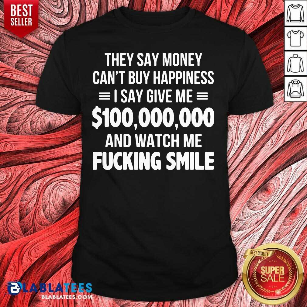 Premium They Say Money Cant Buy Happiness I Say Give Me $100,000,000 And Watch Me Fucking Smile Shirt