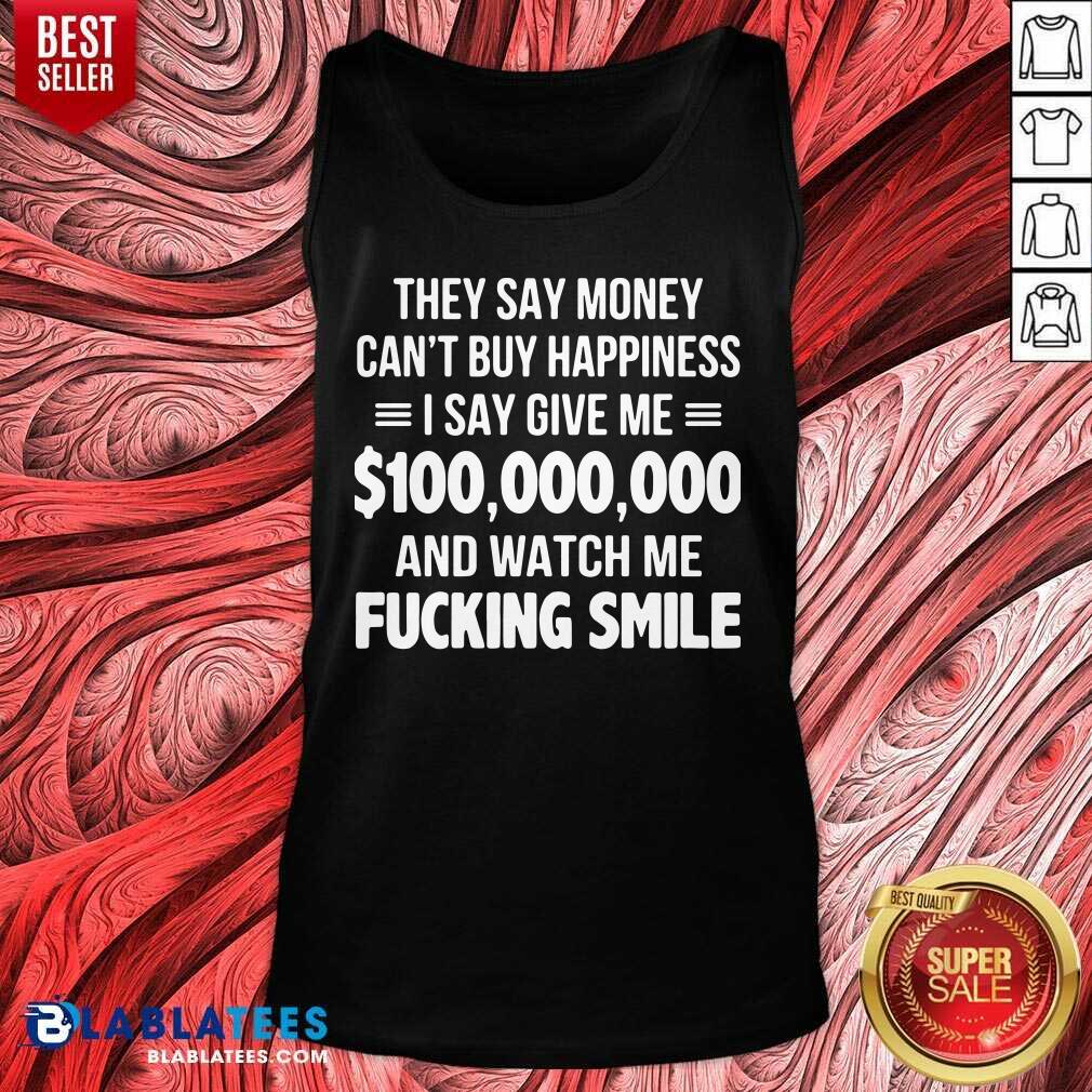 Premium They Say Money Cant Buy Happiness I Say Give Me $100,000,000 And Watch Me Fucking Smile Shirt - Image 4