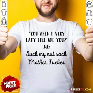 Premium You Aren’t Very Lady Like Are You Me Suck My Nut Sack Mother Fucker Shirt