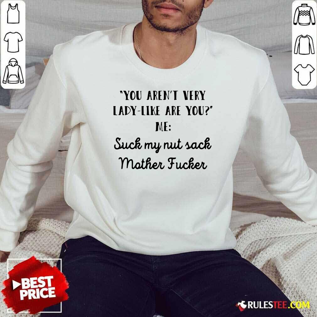 Premium You Aren’t Very Lady Like Are You Me Suck My Nut Sack Mother Fucker Shirt - Image 5