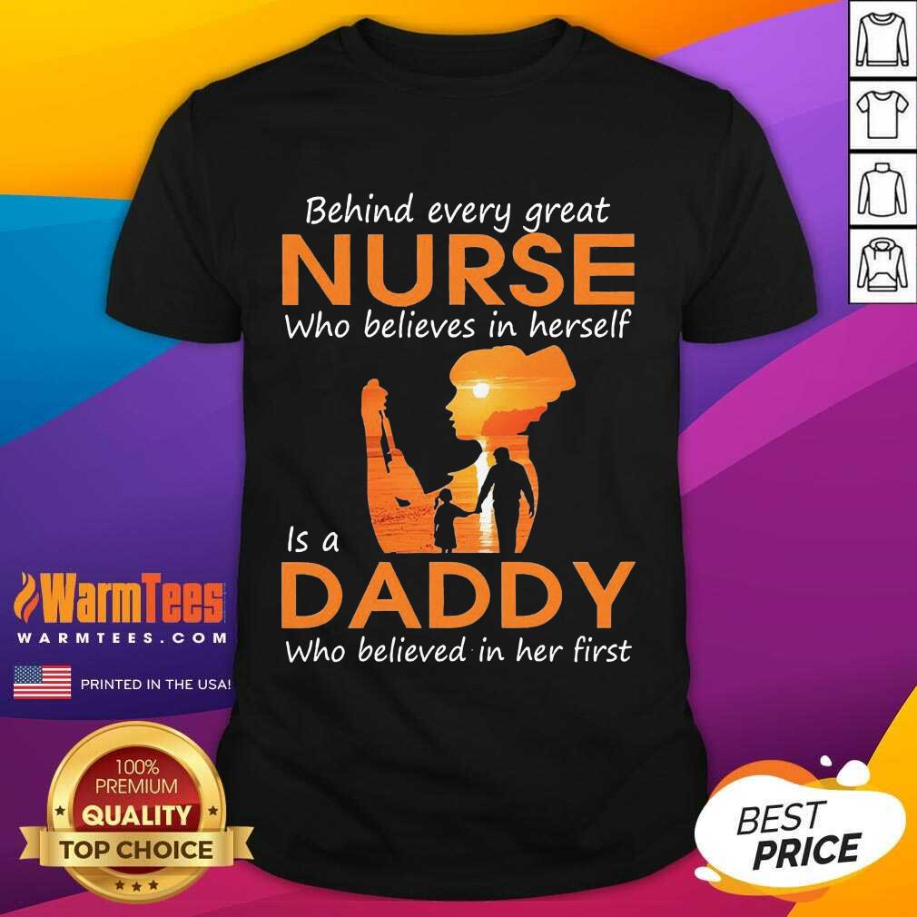 Pretty Behind Every Great Nurse Who Believes In Herself Is A Daddy Who Believed In Her First Shirt