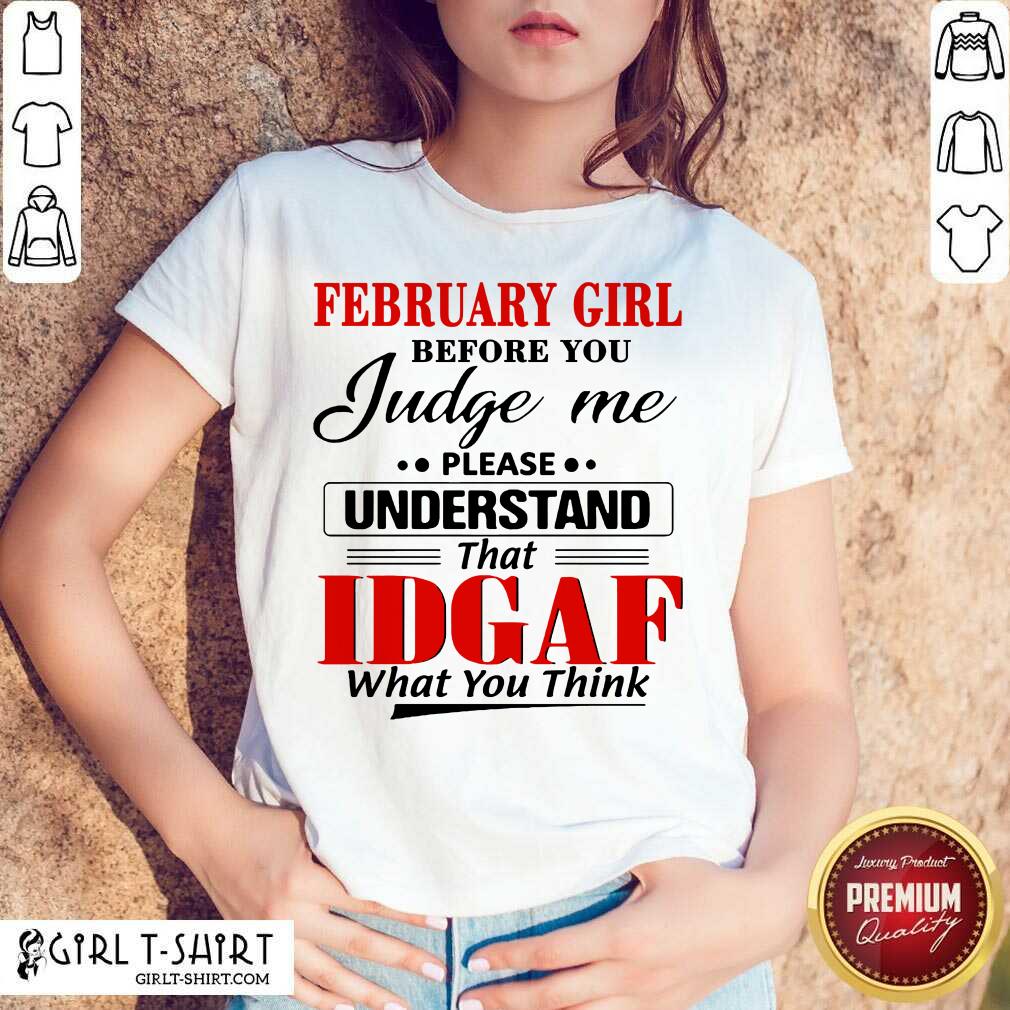 Pretty February Girl Before You Judge Me Please Understand That Idgaf What You Think Shirt