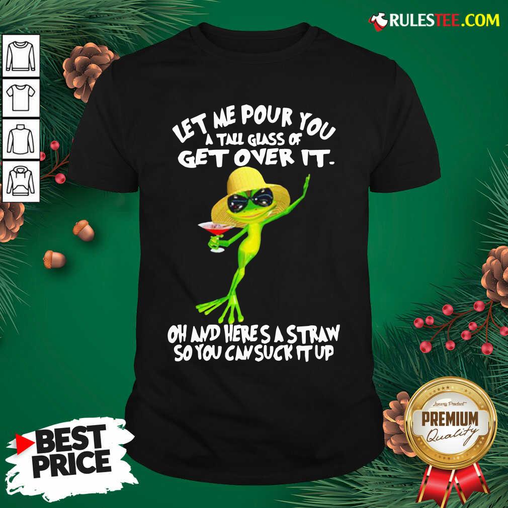 Pretty Frog Let Me Pour You A Tall Glass Of Get Over It Oh And Here’s A Straw So You Can Suck It Up Shirt
