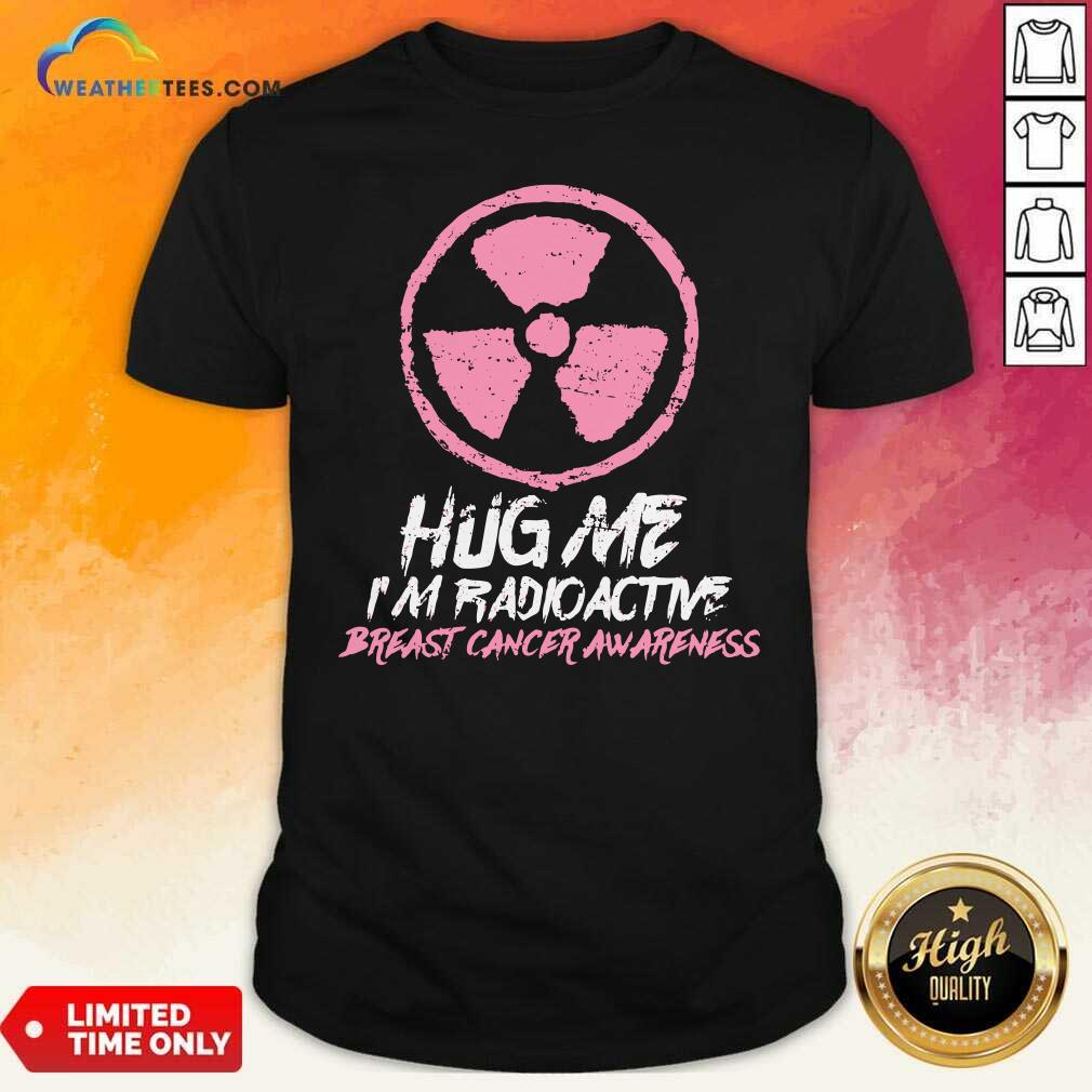 Pretty Hug Me I’m Radioactive Breast Cancer Awareness Pink Shirt