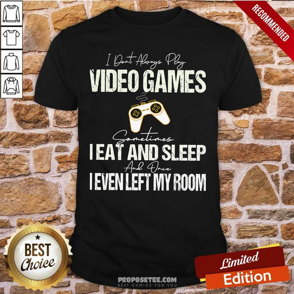 Pretty I Don’t Always Play Video Games Some Times I Eat And Sleep I Even Left My Room Shirt