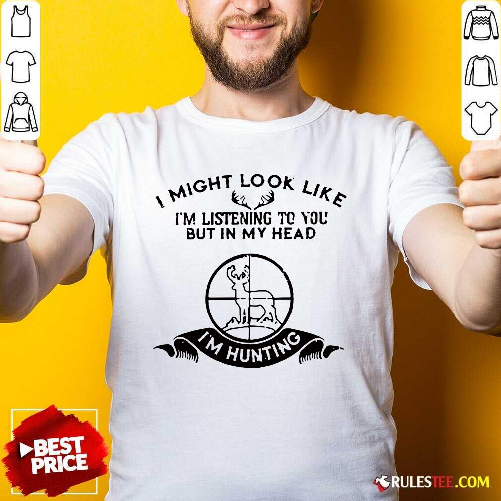 Pretty I Might Look Like Im Listening To You But In My Head I’m Hunting Shirt