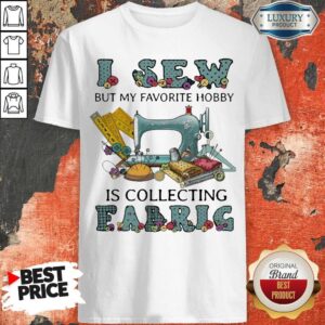 Pretty I Sew But My Favorite Hobby Is Collecting Fabric Shirt