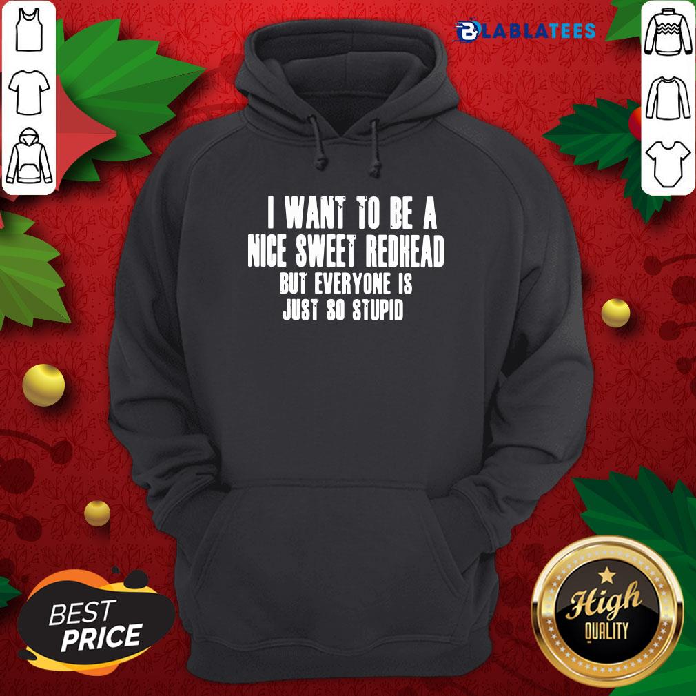 Pretty I Want To Be A Nice Sweet Redhead But Everyone Is Just So Stupid Shirt - Image 2