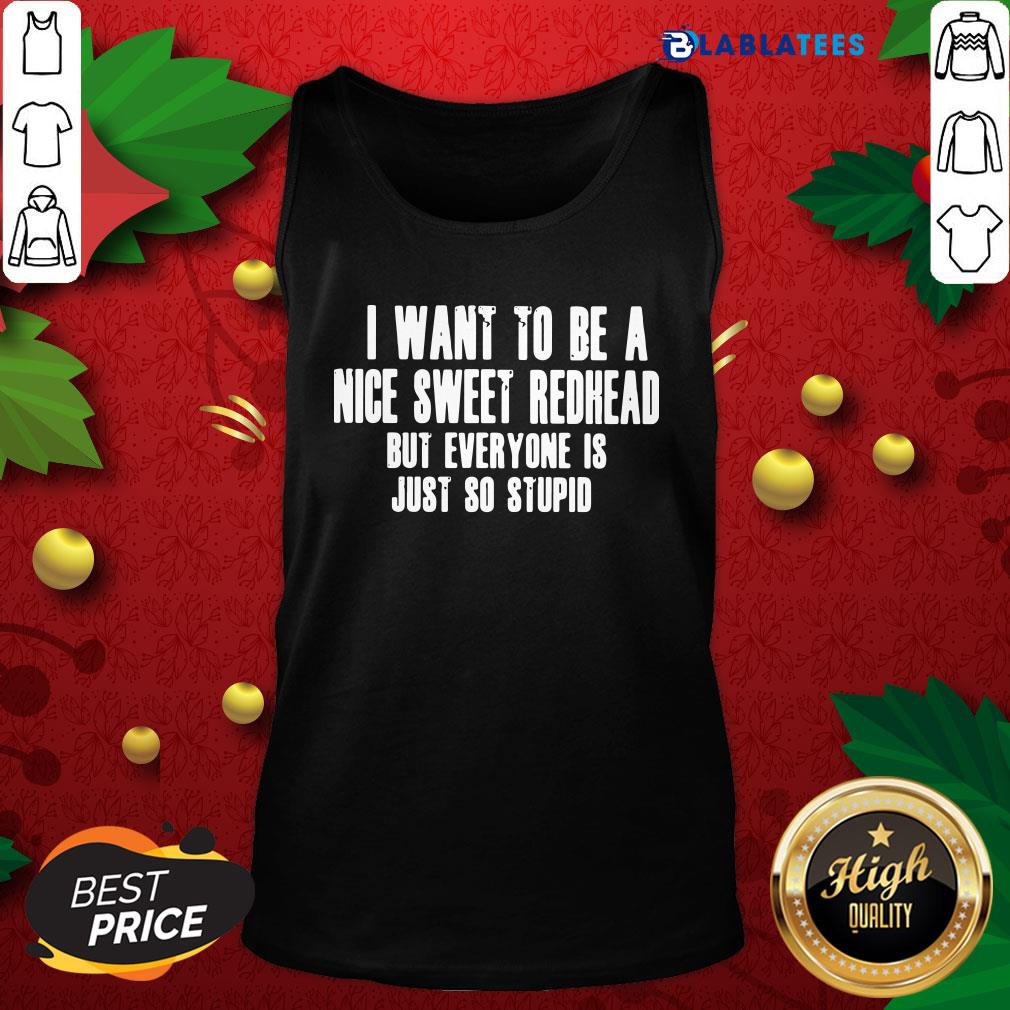 Pretty I Want To Be A Nice Sweet Redhead But Everyone Is Just So Stupid Shirt - Image 4
