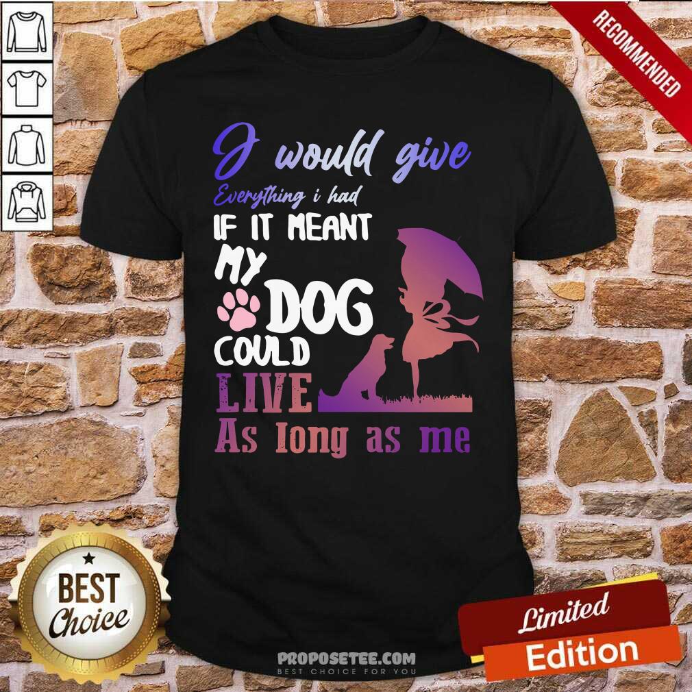Pretty I Would Give Everything I Had If It Meant My Dog Could Live As Long As Me Shirt