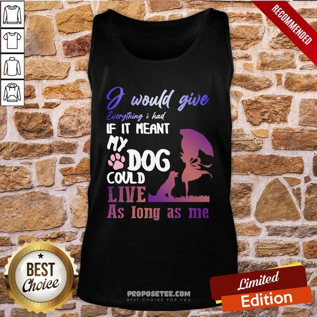 Pretty I Would Give Everything I Had If It Meant My Dog Could Live As Long As Me Shirt - Image 5