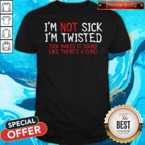 Pretty I’m Not Sick I’m Twisted Sick Makes It Sound Like There’s A Cure Shirt