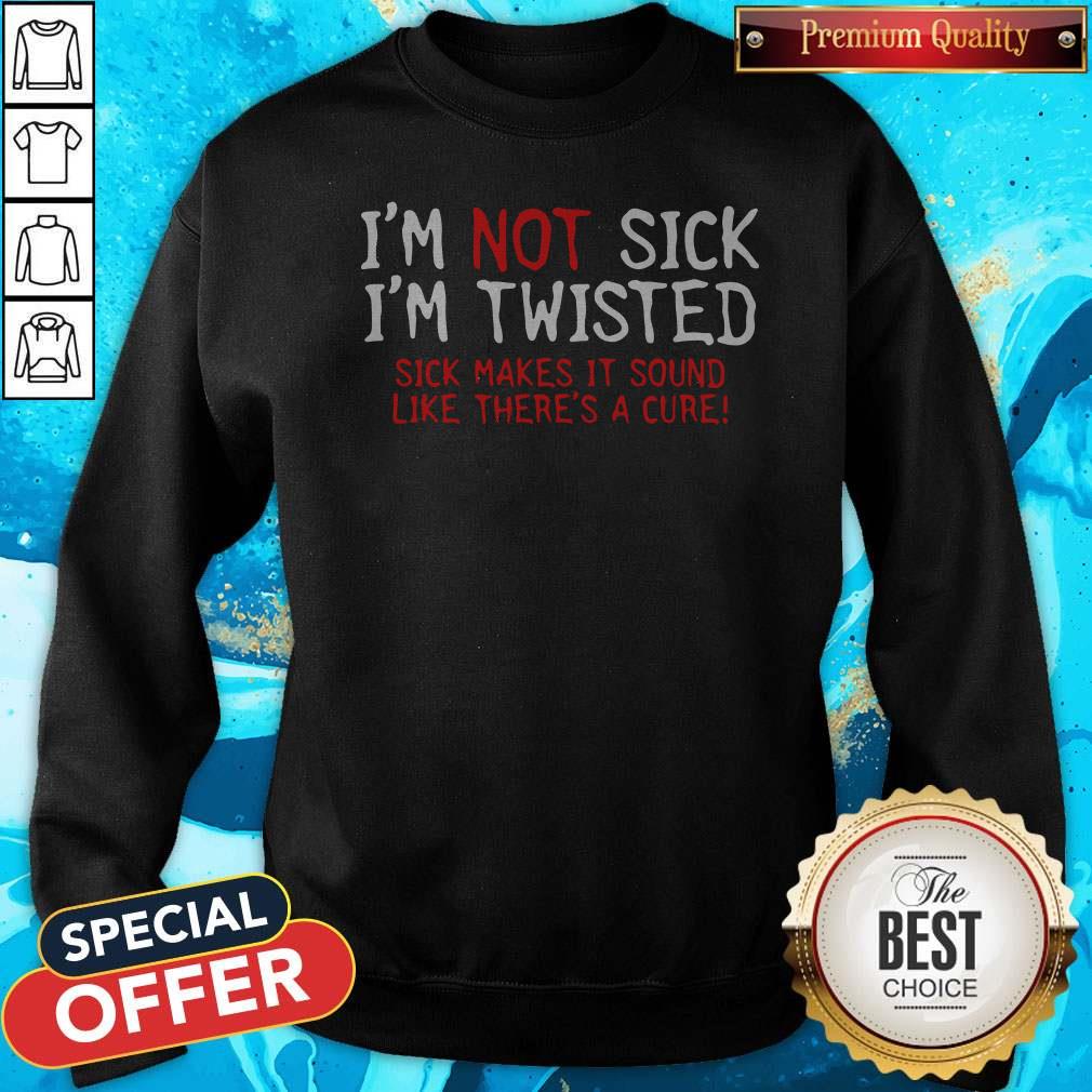 Pretty I’m Not Sick I’m Twisted Sick Makes It Sound Like There’s A Cure Shirt - Image 5