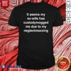 Pretty It Seems My Ex Wife Has Custodymogged Me Due To My Neglectmaxxing Text Shirt