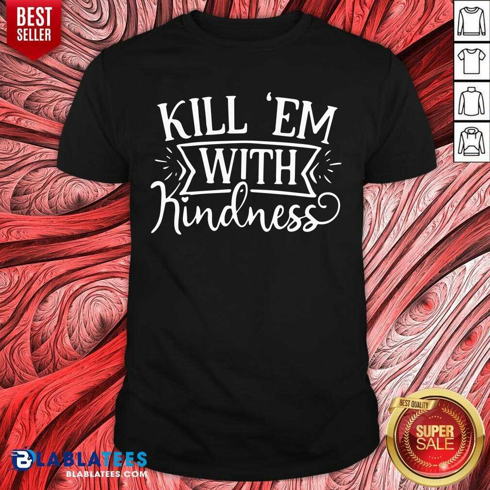Pretty Kill 'Em With Kindness Shirt